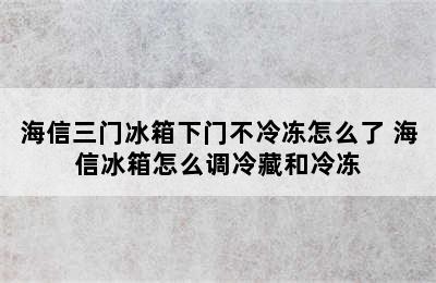 海信三门冰箱下门不冷冻怎么了 海信冰箱怎么调冷藏和冷冻